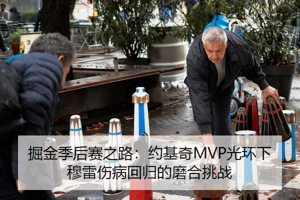 掘金季后赛之路：约基奇MVP光环下穆雷伤病回归的磨合挑战