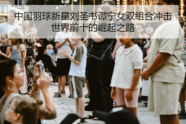 中国羽球新星刘圣书谭宁女双组合冲击世界前十的崛起之路
