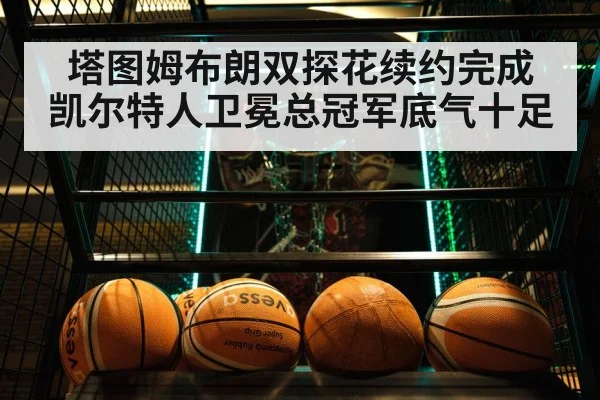 塔图姆布朗双探花续约完成 凯尔特人卫冕总冠军底气十足