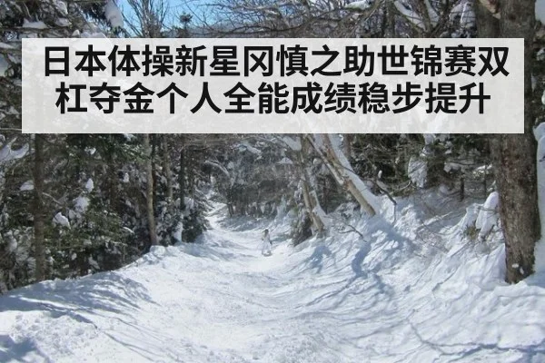 日本体操新星冈慎之助世锦赛双杠夺金个人全能成绩稳步提升