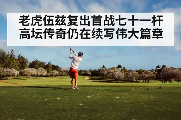 老虎伍兹复出首战七十一杆高坛传奇仍在续写伟大篇章