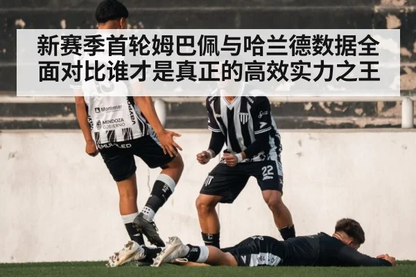 新赛季首轮姆巴佩与哈兰德数据全面对比谁才是真正的高效实力之王