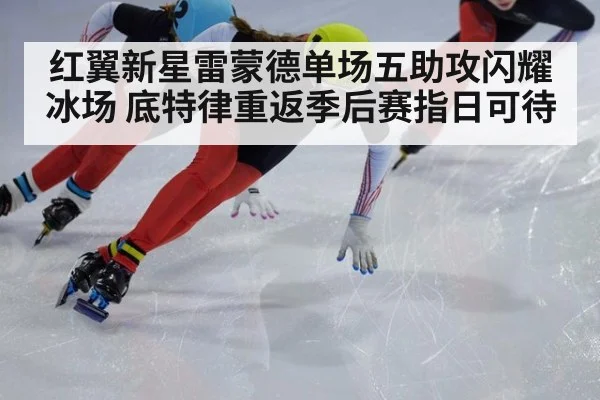 红翼新星雷蒙德单场五助攻闪耀冰场 底特律重返季后赛指日可待