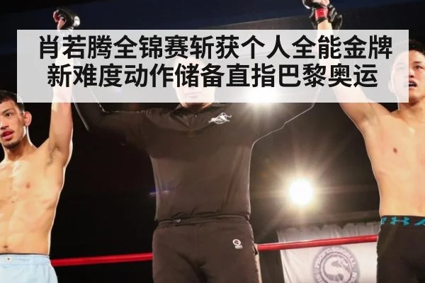 肖若腾全锦赛斩获个人全能金牌 新难度动作储备直指巴黎奥运