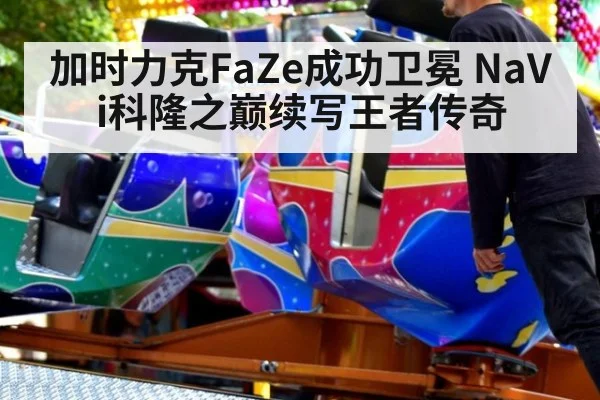 加时力克FaZe成功卫冕 NaVi科隆之巅续写王者传奇
